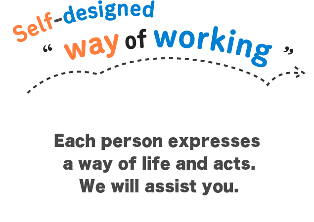 Self-designed way of working Each person expresses a way of life and acts.
We will assist you.